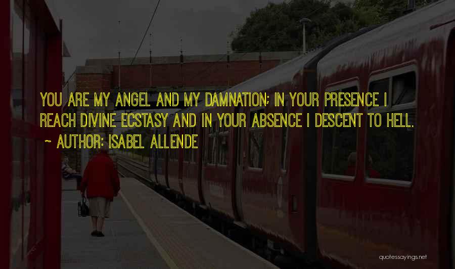 Isabel Allende Quotes: You Are My Angel And My Damnation; In Your Presence I Reach Divine Ecstasy And In Your Absence I Descent