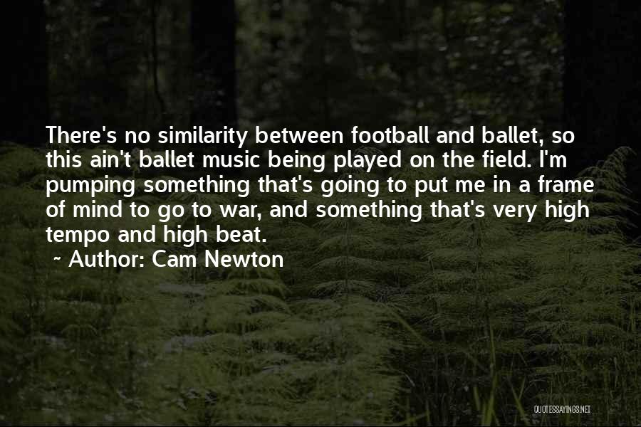 Cam Newton Quotes: There's No Similarity Between Football And Ballet, So This Ain't Ballet Music Being Played On The Field. I'm Pumping Something