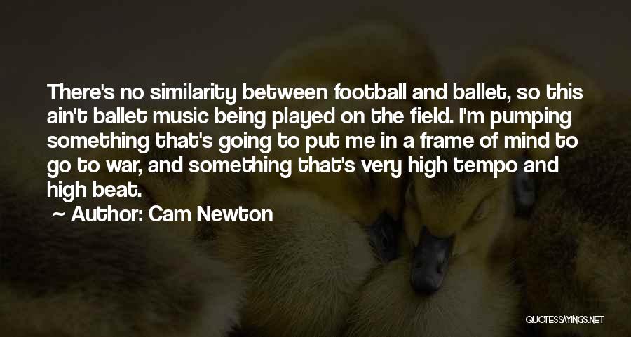 Cam Newton Quotes: There's No Similarity Between Football And Ballet, So This Ain't Ballet Music Being Played On The Field. I'm Pumping Something
