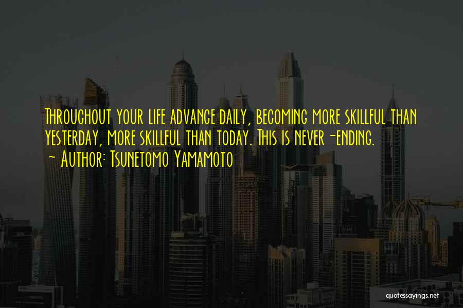 Tsunetomo Yamamoto Quotes: Throughout Your Life Advance Daily, Becoming More Skillful Than Yesterday, More Skillful Than Today. This Is Never-ending.