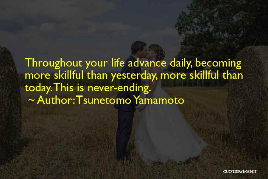 Tsunetomo Yamamoto Quotes: Throughout Your Life Advance Daily, Becoming More Skillful Than Yesterday, More Skillful Than Today. This Is Never-ending.