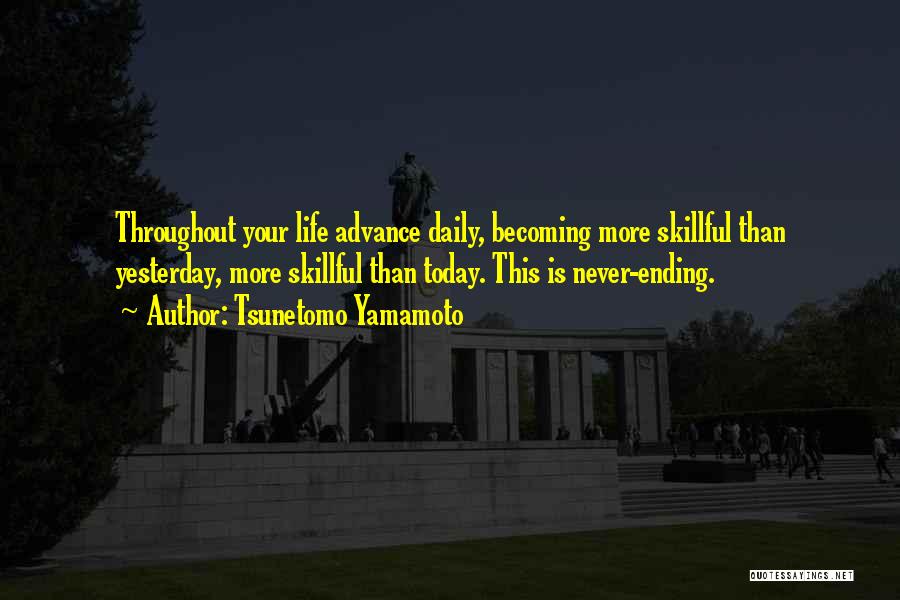 Tsunetomo Yamamoto Quotes: Throughout Your Life Advance Daily, Becoming More Skillful Than Yesterday, More Skillful Than Today. This Is Never-ending.