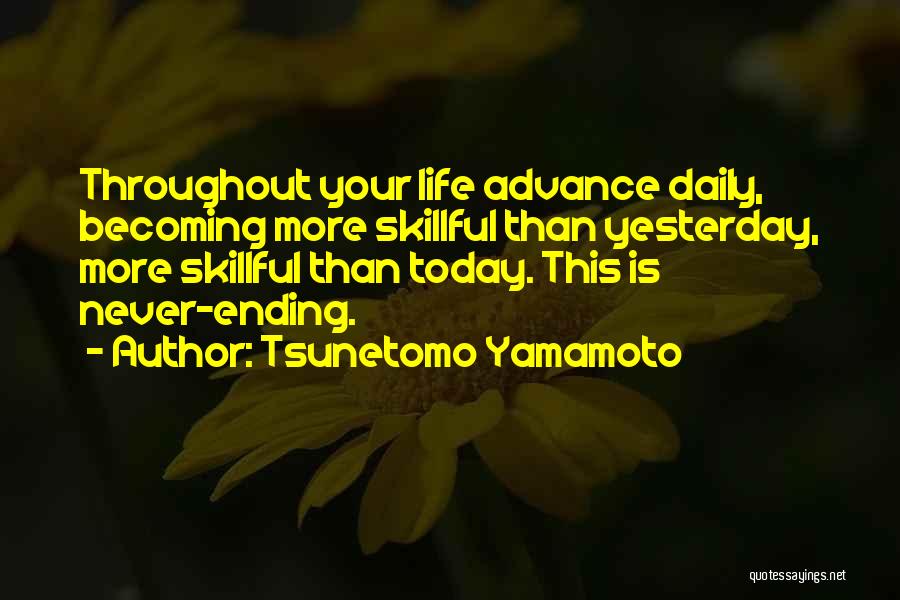 Tsunetomo Yamamoto Quotes: Throughout Your Life Advance Daily, Becoming More Skillful Than Yesterday, More Skillful Than Today. This Is Never-ending.