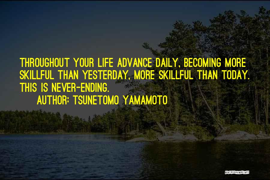 Tsunetomo Yamamoto Quotes: Throughout Your Life Advance Daily, Becoming More Skillful Than Yesterday, More Skillful Than Today. This Is Never-ending.