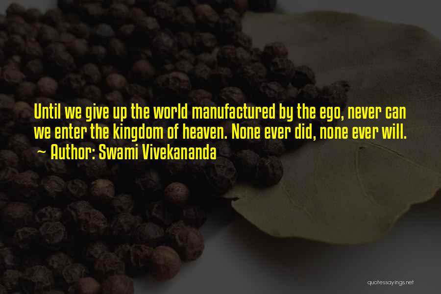 Swami Vivekananda Quotes: Until We Give Up The World Manufactured By The Ego, Never Can We Enter The Kingdom Of Heaven. None Ever