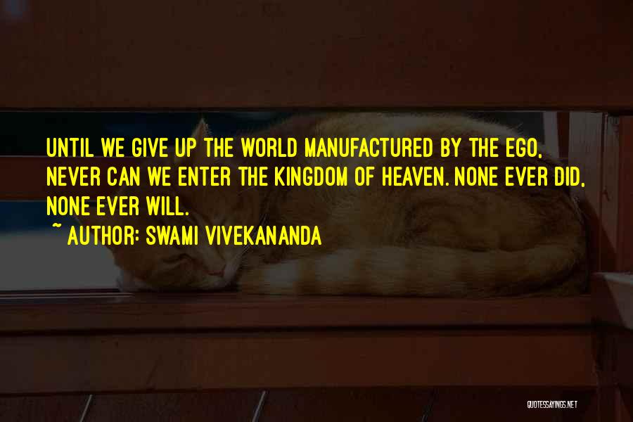 Swami Vivekananda Quotes: Until We Give Up The World Manufactured By The Ego, Never Can We Enter The Kingdom Of Heaven. None Ever