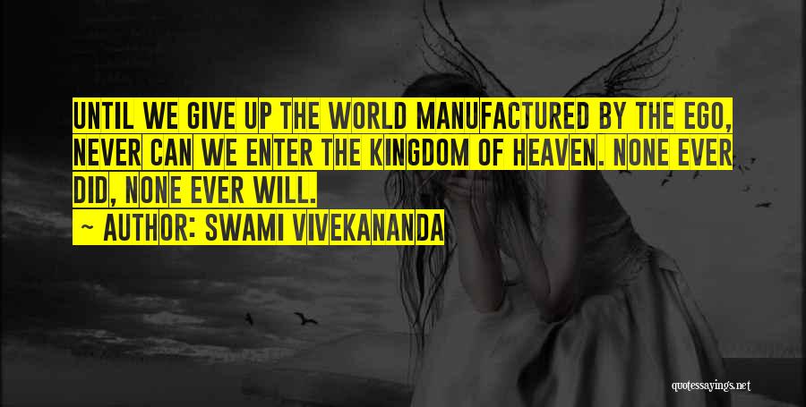 Swami Vivekananda Quotes: Until We Give Up The World Manufactured By The Ego, Never Can We Enter The Kingdom Of Heaven. None Ever