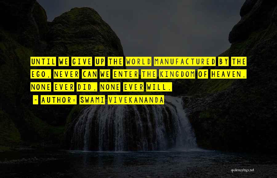 Swami Vivekananda Quotes: Until We Give Up The World Manufactured By The Ego, Never Can We Enter The Kingdom Of Heaven. None Ever