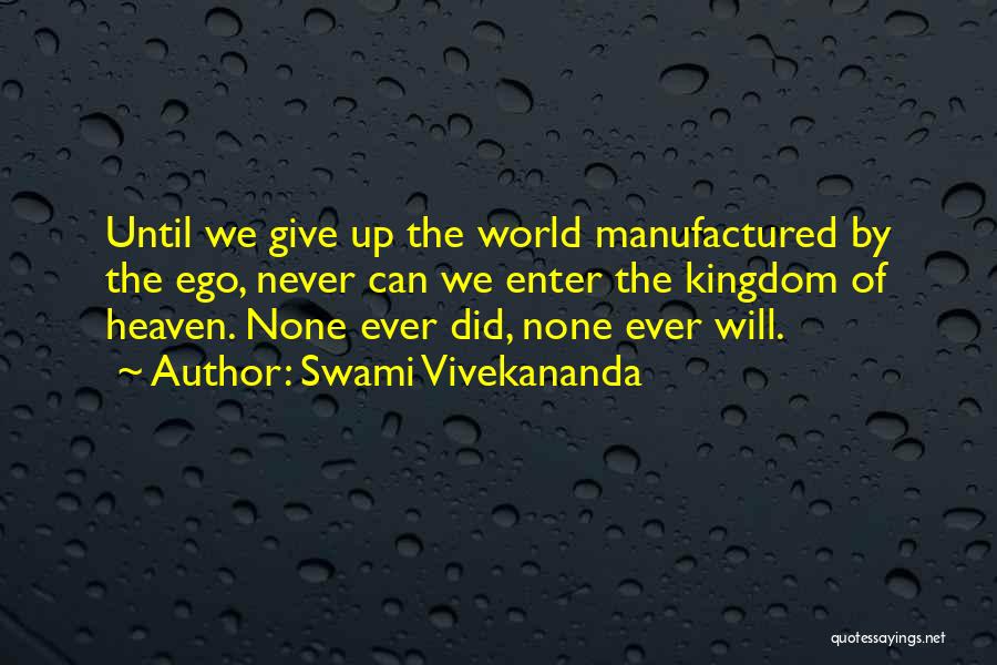 Swami Vivekananda Quotes: Until We Give Up The World Manufactured By The Ego, Never Can We Enter The Kingdom Of Heaven. None Ever