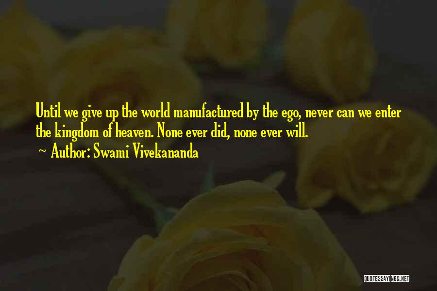 Swami Vivekananda Quotes: Until We Give Up The World Manufactured By The Ego, Never Can We Enter The Kingdom Of Heaven. None Ever