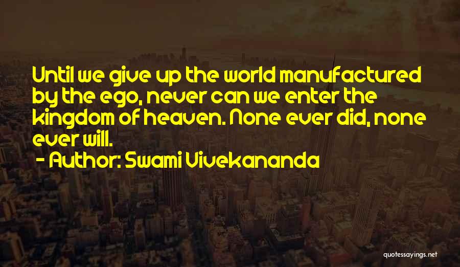 Swami Vivekananda Quotes: Until We Give Up The World Manufactured By The Ego, Never Can We Enter The Kingdom Of Heaven. None Ever