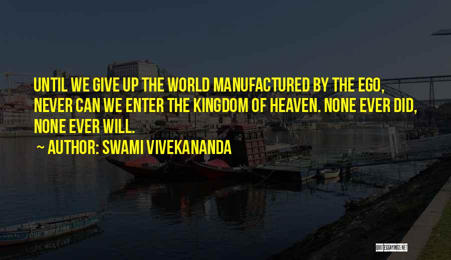 Swami Vivekananda Quotes: Until We Give Up The World Manufactured By The Ego, Never Can We Enter The Kingdom Of Heaven. None Ever