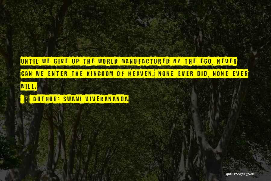 Swami Vivekananda Quotes: Until We Give Up The World Manufactured By The Ego, Never Can We Enter The Kingdom Of Heaven. None Ever