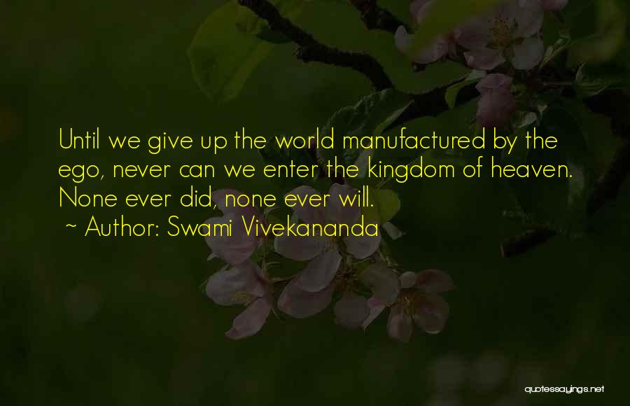 Swami Vivekananda Quotes: Until We Give Up The World Manufactured By The Ego, Never Can We Enter The Kingdom Of Heaven. None Ever