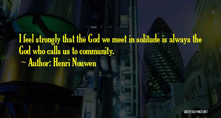 Henri Nouwen Quotes: I Feel Strongly That The God We Meet In Solitude Is Always The God Who Calls Us To Community.