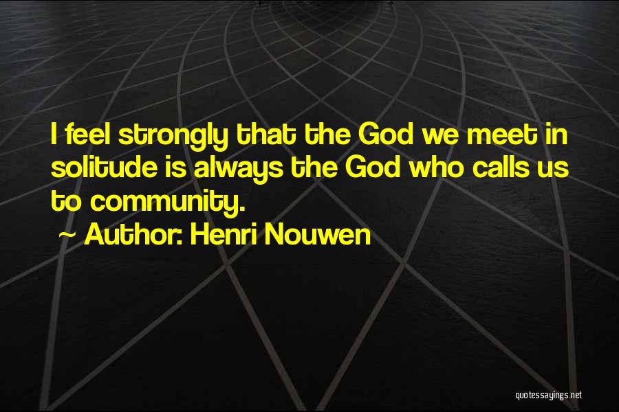 Henri Nouwen Quotes: I Feel Strongly That The God We Meet In Solitude Is Always The God Who Calls Us To Community.