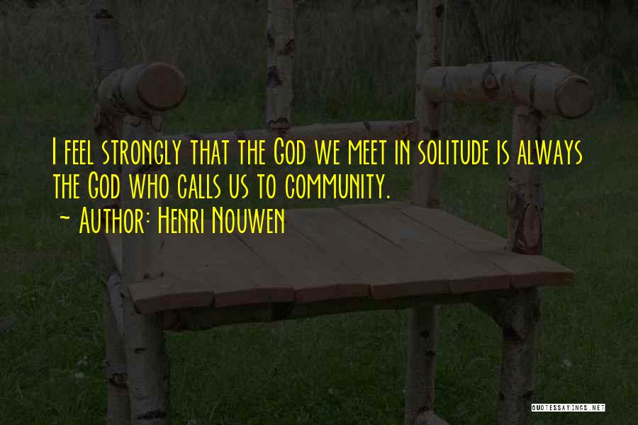 Henri Nouwen Quotes: I Feel Strongly That The God We Meet In Solitude Is Always The God Who Calls Us To Community.