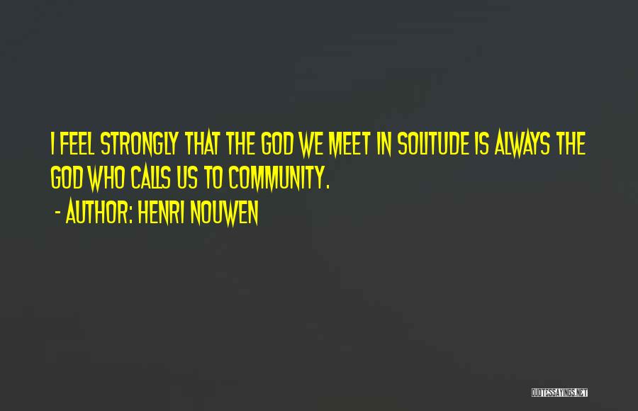 Henri Nouwen Quotes: I Feel Strongly That The God We Meet In Solitude Is Always The God Who Calls Us To Community.