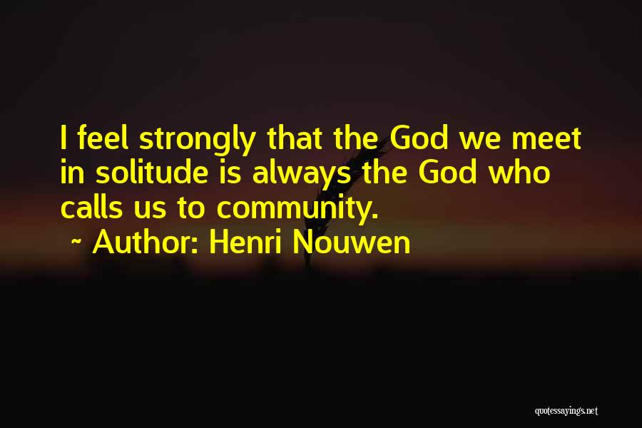 Henri Nouwen Quotes: I Feel Strongly That The God We Meet In Solitude Is Always The God Who Calls Us To Community.