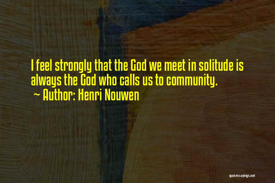 Henri Nouwen Quotes: I Feel Strongly That The God We Meet In Solitude Is Always The God Who Calls Us To Community.