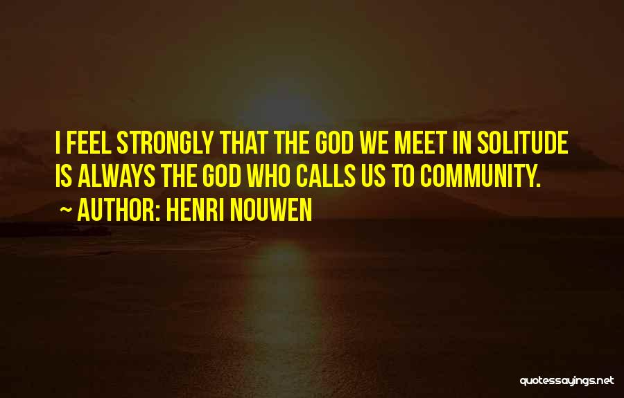 Henri Nouwen Quotes: I Feel Strongly That The God We Meet In Solitude Is Always The God Who Calls Us To Community.