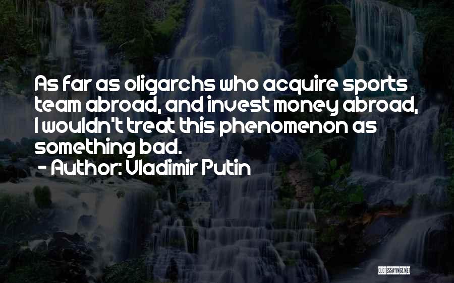 Vladimir Putin Quotes: As Far As Oligarchs Who Acquire Sports Team Abroad, And Invest Money Abroad, I Wouldn't Treat This Phenomenon As Something