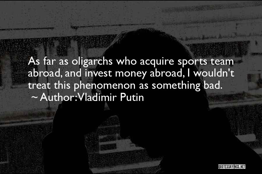 Vladimir Putin Quotes: As Far As Oligarchs Who Acquire Sports Team Abroad, And Invest Money Abroad, I Wouldn't Treat This Phenomenon As Something