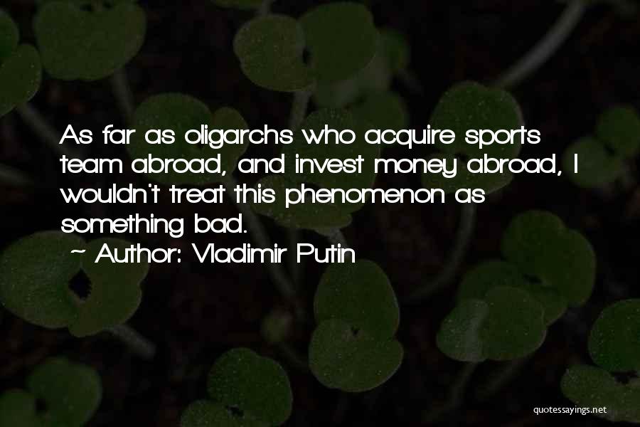 Vladimir Putin Quotes: As Far As Oligarchs Who Acquire Sports Team Abroad, And Invest Money Abroad, I Wouldn't Treat This Phenomenon As Something