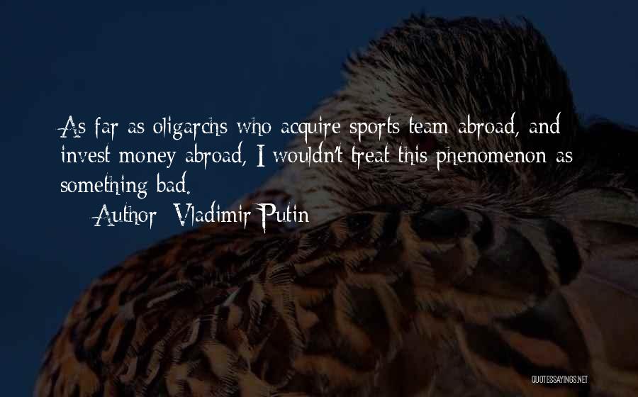 Vladimir Putin Quotes: As Far As Oligarchs Who Acquire Sports Team Abroad, And Invest Money Abroad, I Wouldn't Treat This Phenomenon As Something