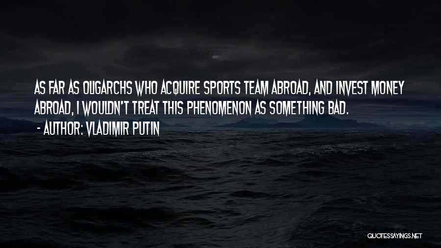 Vladimir Putin Quotes: As Far As Oligarchs Who Acquire Sports Team Abroad, And Invest Money Abroad, I Wouldn't Treat This Phenomenon As Something