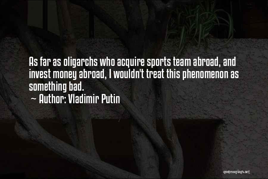 Vladimir Putin Quotes: As Far As Oligarchs Who Acquire Sports Team Abroad, And Invest Money Abroad, I Wouldn't Treat This Phenomenon As Something