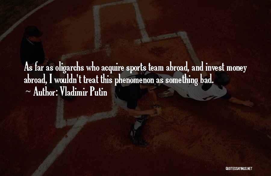 Vladimir Putin Quotes: As Far As Oligarchs Who Acquire Sports Team Abroad, And Invest Money Abroad, I Wouldn't Treat This Phenomenon As Something