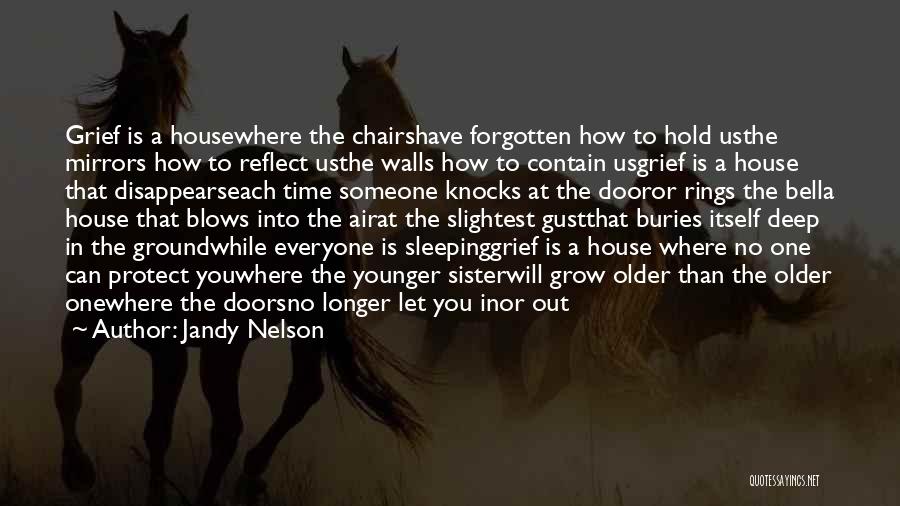 Jandy Nelson Quotes: Grief Is A Housewhere The Chairshave Forgotten How To Hold Usthe Mirrors How To Reflect Usthe Walls How To Contain