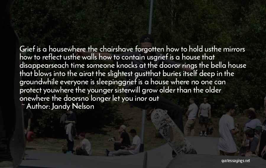 Jandy Nelson Quotes: Grief Is A Housewhere The Chairshave Forgotten How To Hold Usthe Mirrors How To Reflect Usthe Walls How To Contain