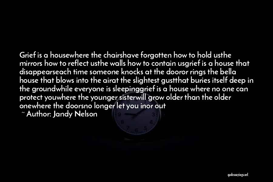 Jandy Nelson Quotes: Grief Is A Housewhere The Chairshave Forgotten How To Hold Usthe Mirrors How To Reflect Usthe Walls How To Contain