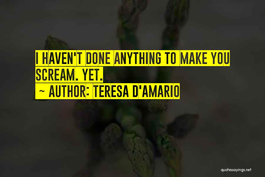 Teresa D'Amario Quotes: I Haven't Done Anything To Make You Scream. Yet.