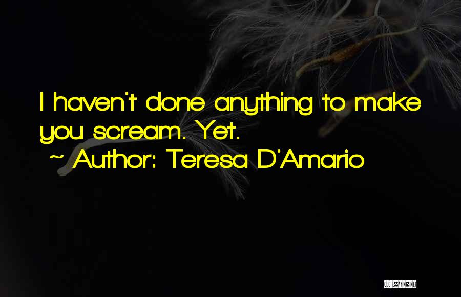 Teresa D'Amario Quotes: I Haven't Done Anything To Make You Scream. Yet.