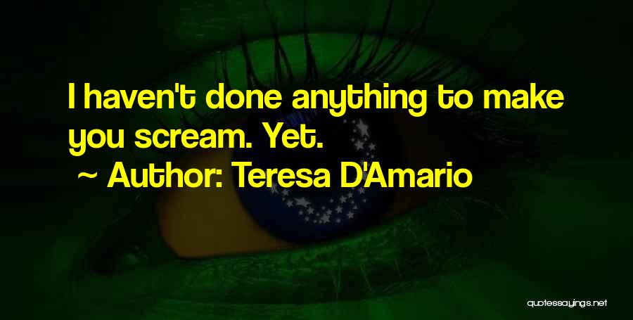 Teresa D'Amario Quotes: I Haven't Done Anything To Make You Scream. Yet.