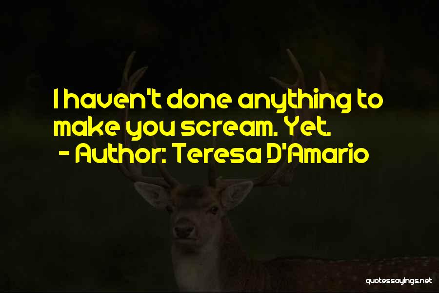 Teresa D'Amario Quotes: I Haven't Done Anything To Make You Scream. Yet.