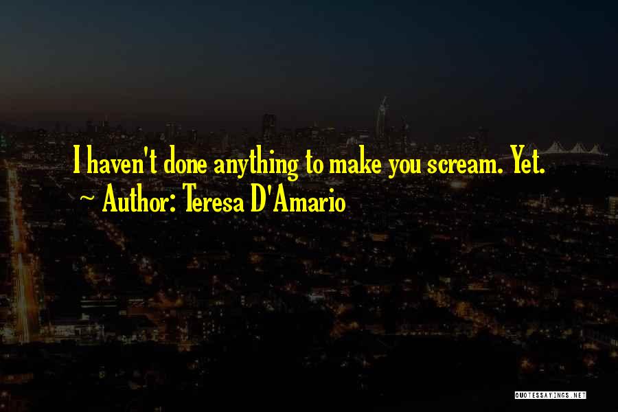 Teresa D'Amario Quotes: I Haven't Done Anything To Make You Scream. Yet.