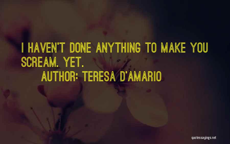 Teresa D'Amario Quotes: I Haven't Done Anything To Make You Scream. Yet.