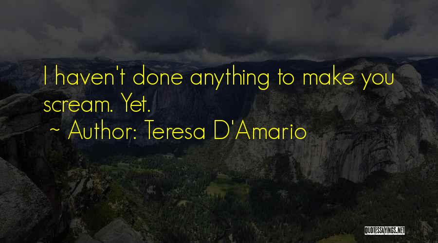 Teresa D'Amario Quotes: I Haven't Done Anything To Make You Scream. Yet.