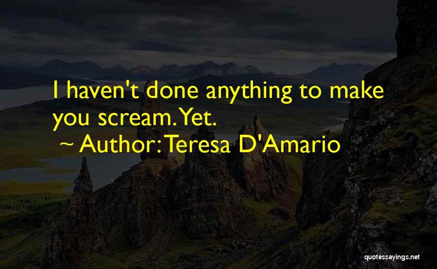 Teresa D'Amario Quotes: I Haven't Done Anything To Make You Scream. Yet.