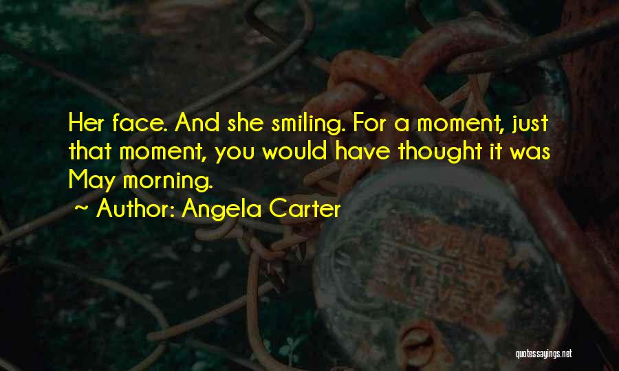 Angela Carter Quotes: Her Face. And She Smiling. For A Moment, Just That Moment, You Would Have Thought It Was May Morning.