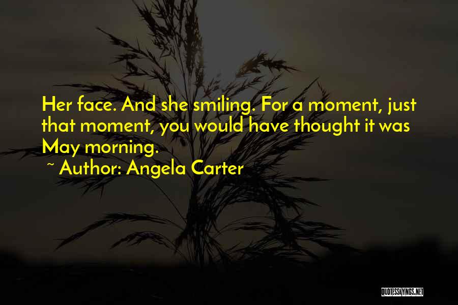 Angela Carter Quotes: Her Face. And She Smiling. For A Moment, Just That Moment, You Would Have Thought It Was May Morning.