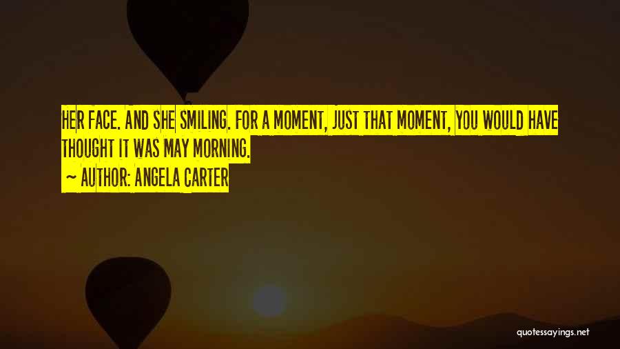 Angela Carter Quotes: Her Face. And She Smiling. For A Moment, Just That Moment, You Would Have Thought It Was May Morning.