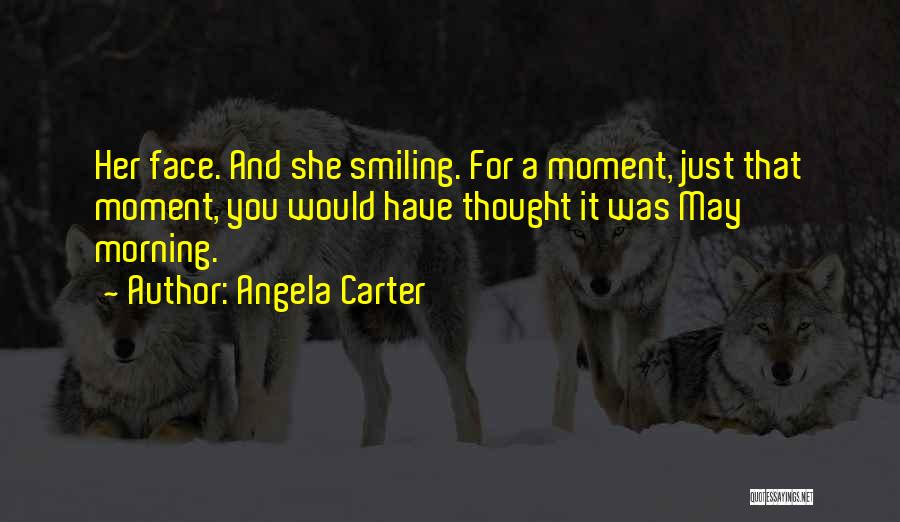 Angela Carter Quotes: Her Face. And She Smiling. For A Moment, Just That Moment, You Would Have Thought It Was May Morning.