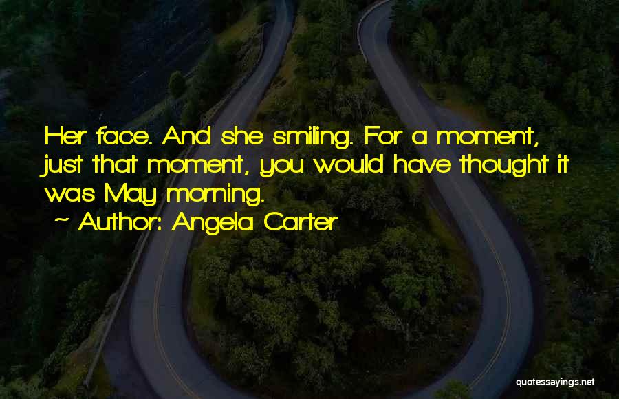 Angela Carter Quotes: Her Face. And She Smiling. For A Moment, Just That Moment, You Would Have Thought It Was May Morning.