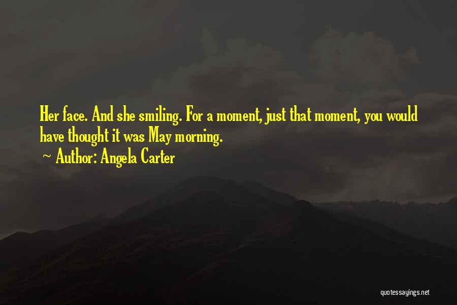 Angela Carter Quotes: Her Face. And She Smiling. For A Moment, Just That Moment, You Would Have Thought It Was May Morning.