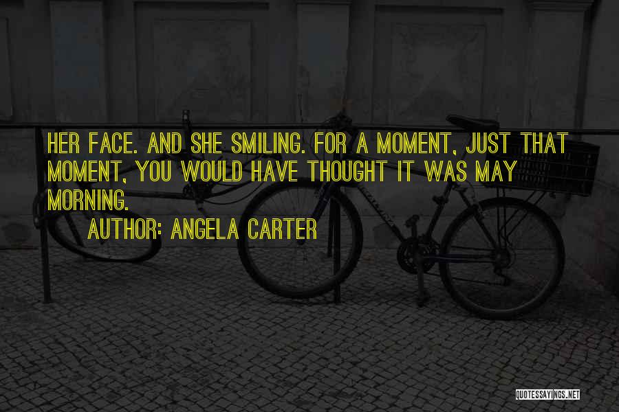 Angela Carter Quotes: Her Face. And She Smiling. For A Moment, Just That Moment, You Would Have Thought It Was May Morning.